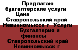 Предлагаю бухгалтерские услуги › Цена ­ 5000-50000 - Ставропольский край, Невинномысск г. Услуги » Бухгалтерия и финансы   . Ставропольский край,Невинномысск г.